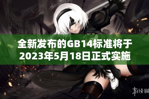 全新发布的GB14标准将于2023年5月18日正式实施