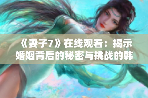 《妻子7》在线观看：揭示婚姻背后的秘密与挑战的韩剧佳作