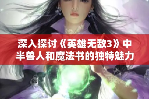 深入探讨《英雄无敌3》中半兽人和魔法书的独特魅力与全兵点评