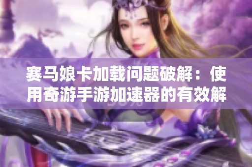 赛马娘卡加载问题破解：使用奇游手游加速器的有效解决方案