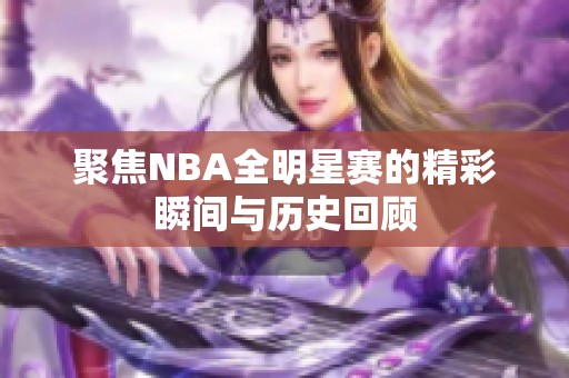 聚焦NBA全明星赛的精彩瞬间与历史回顾