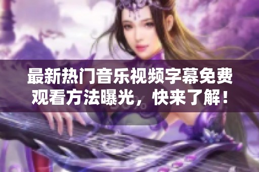 最新热门音乐视频字幕免费观看方法曝光，快来了解！