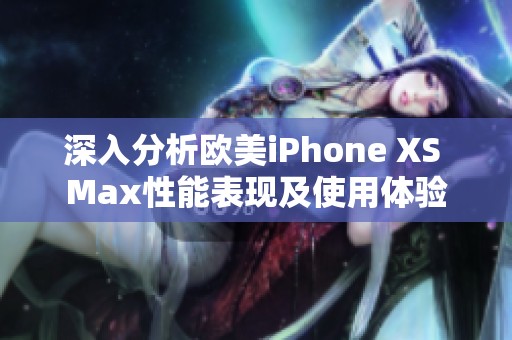 深入分析欧美iPhone XS Max性能表现及使用体验