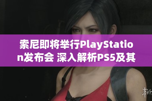 索尼即将举行PlayStation发布会 深入解析PS5及其创新科技