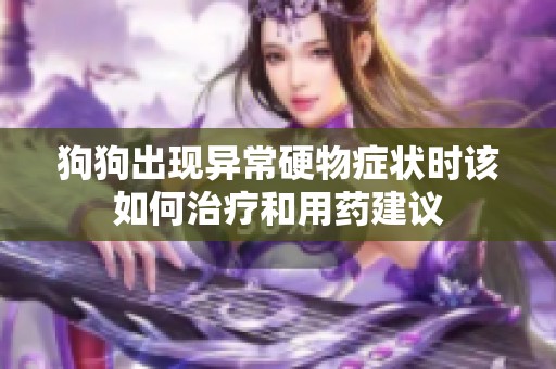 狗狗出现异常硬物症状时该如何治疗和用药建议