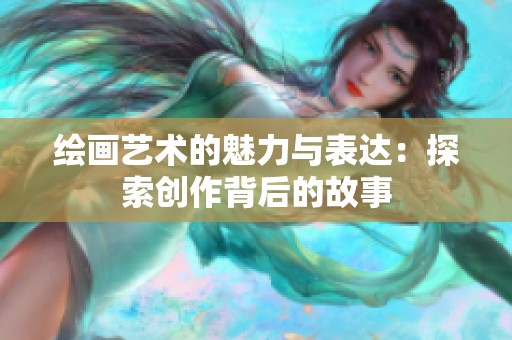 绘画艺术的魅力与表达：探索创作背后的故事