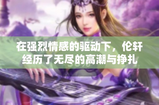 在强烈情感的驱动下，伦轩经历了无尽的高潮与挣扎