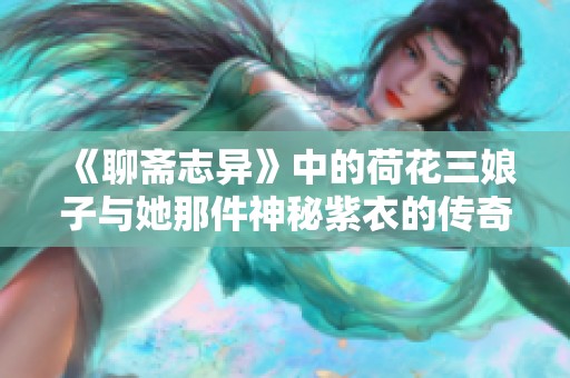 《聊斋志异》中的荷花三娘子与她那件神秘紫衣的传奇故事