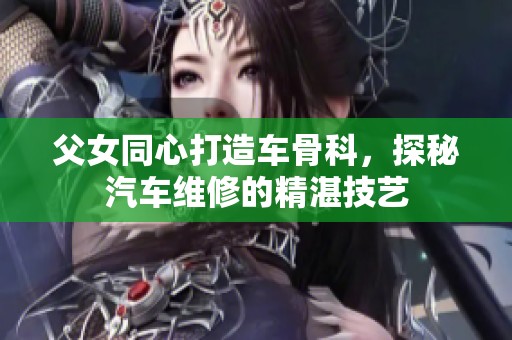 父女同心打造车骨科，探秘汽车维修的精湛技艺