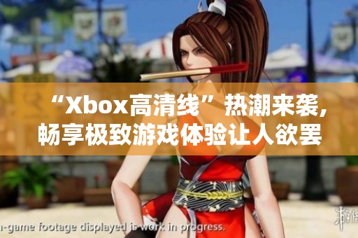 “Xbox高清线”热潮来袭,畅享极致游戏体验让人欲罢不能