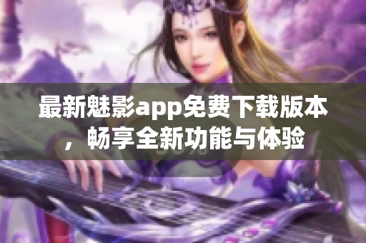 最新魅影app免费下载版本，畅享全新功能与体验