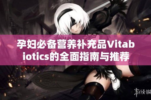 孕妇必备营养补充品Vitabiotics的全面指南与推荐