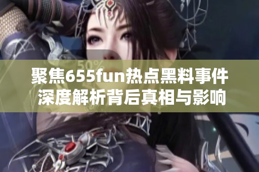 聚焦655fun热点黑料事件 深度解析背后真相与影响