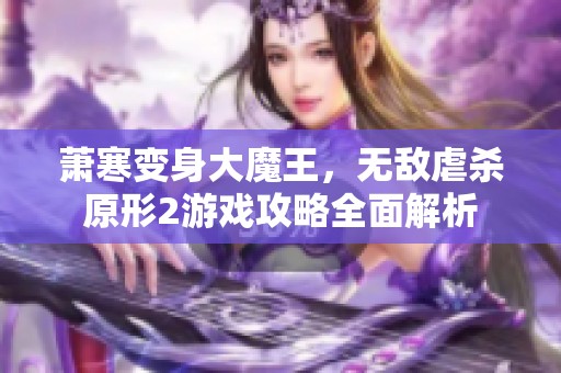 萧寒变身大魔王，无敌虐杀原形2游戏攻略全面解析