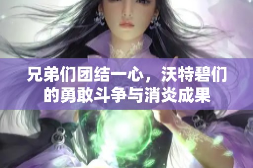 兄弟们团结一心，沃特碧们的勇敢斗争与消炎成果