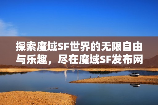 探索魔域SF世界的无限自由与乐趣，尽在魔域SF发布网