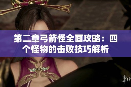 第二章弓箭怪全面攻略：四个怪物的击败技巧解析