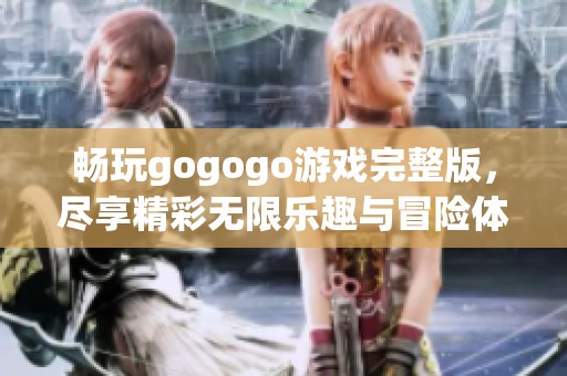 畅玩gogogo游戏完整版，尽享精彩无限乐趣与冒险体验