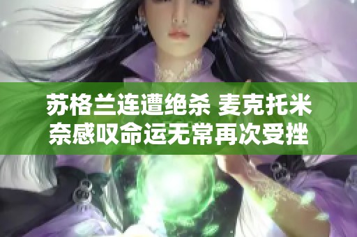 苏格兰连遭绝杀 麦克托米奈感叹命运无常再次受挫