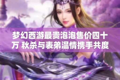 梦幻西游最贵泡泡售价四十万 秋杀与表弟温情携手共度时光