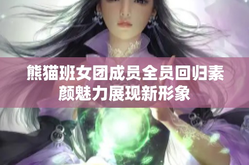 熊猫班女团成员全员回归素颜魅力展现新形象