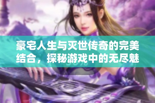 豪宅人生与灭世传奇的完美结合，探秘游戏中的无尽魅力