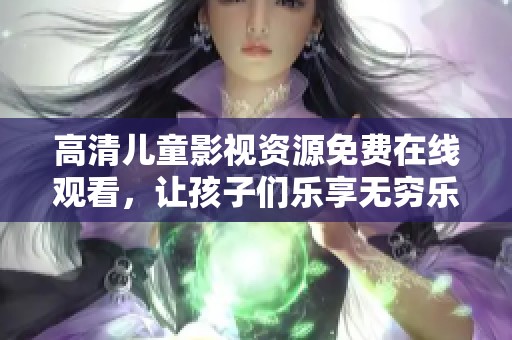 高清儿童影视资源免费在线观看，让孩子们乐享无穷乐趣