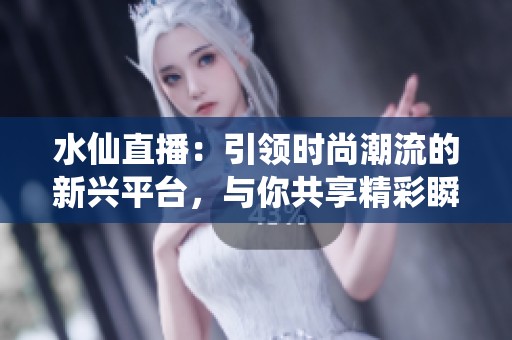 水仙直播：引领时尚潮流的新兴平台，与你共享精彩瞬间