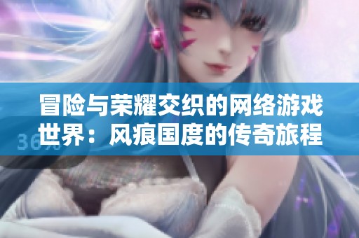 冒险与荣耀交织的网络游戏世界：风痕国度的传奇旅程