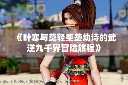 《叶寒与莫轻柔楚幼诗的武逆九千界冒险旅程》