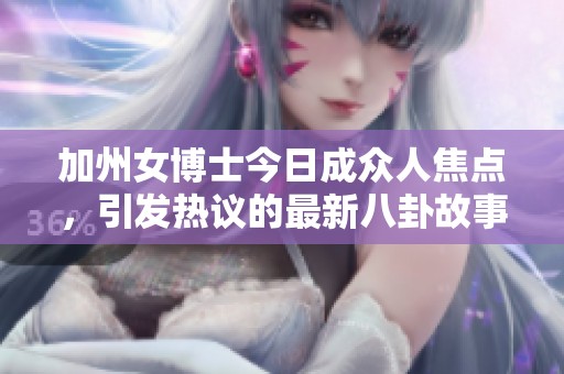 加州女博士今日成众人焦点，引发热议的最新八卦故事