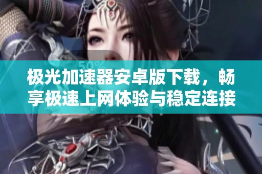 极光加速器安卓版下载，畅享极速上网体验与稳定连接