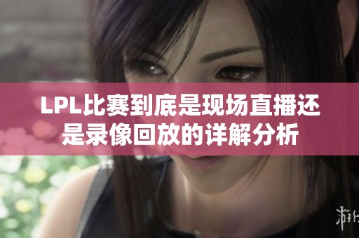 LPL比赛到底是现场直播还是录像回放的详解分析