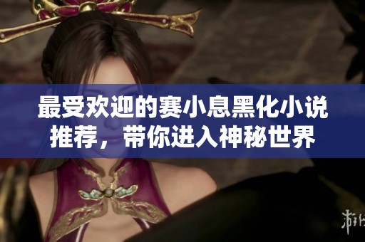 最受欢迎的赛小息黑化小说推荐，带你进入神秘世界