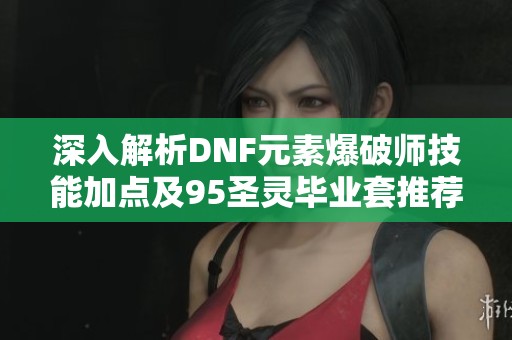 深入解析DNF元素爆破师技能加点及95圣灵毕业套推荐