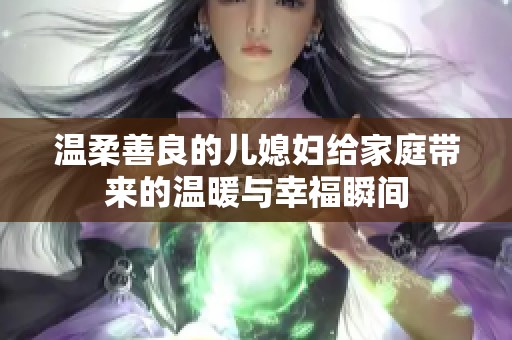 温柔善良的儿媳妇给家庭带来的温暖与幸福瞬间