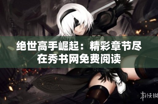 绝世高手崛起：精彩章节尽在秀书网免费阅读