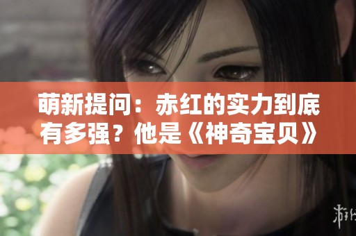 萌新提问：赤红的实力到底有多强？他是《神奇宝贝》世界观中的至强者吗？