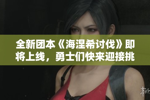 全新团本《海涅希讨伐》即将上线，勇士们快来迎接挑战！