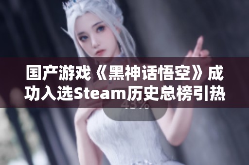 国产游戏《黑神话悟空》成功入选Steam历史总榜引热议