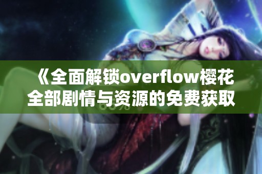 《全面解锁overflow樱花全部剧情与资源的免费获取途径》