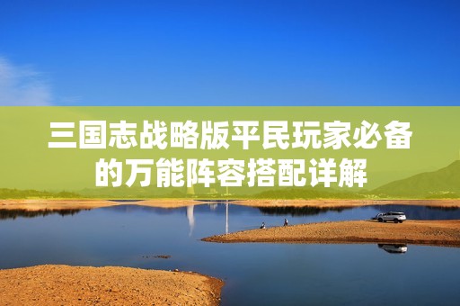 三国志战略版平民玩家必备的万能阵容搭配详解