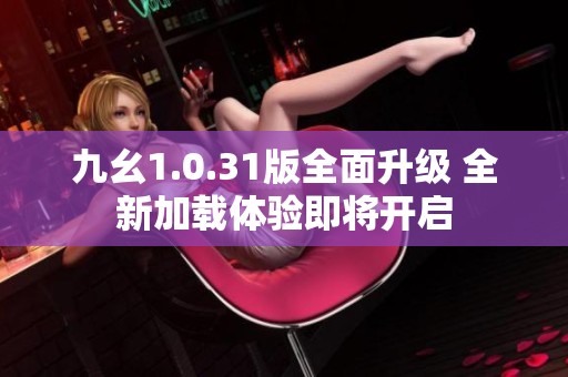 九幺1.0.31版全面升级 全新加载体验即将开启