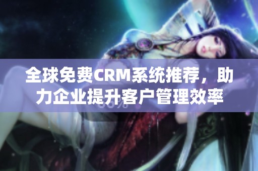 全球免费CRM系统推荐，助力企业提升客户管理效率