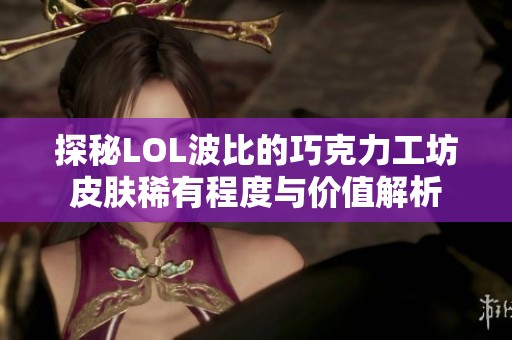 探秘LOL波比的巧克力工坊皮肤稀有程度与价值解析