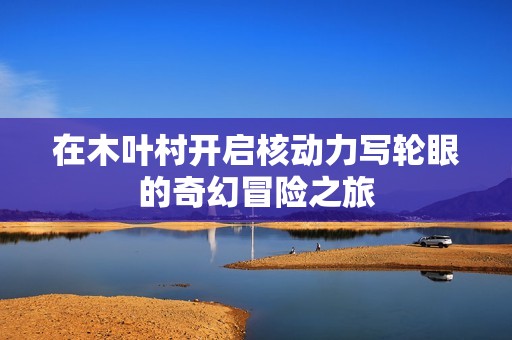 在木叶村开启核动力写轮眼的奇幻冒险之旅