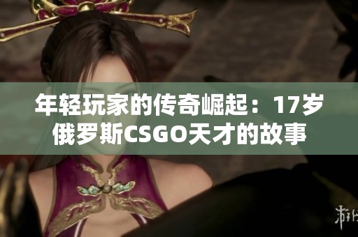 年轻玩家的传奇崛起：17岁俄罗斯CSGO天才的故事