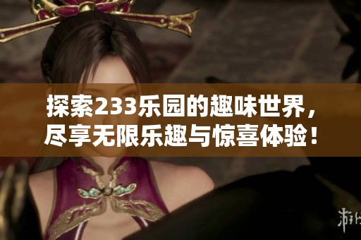 探索233乐园的趣味世界，尽享无限乐趣与惊喜体验！