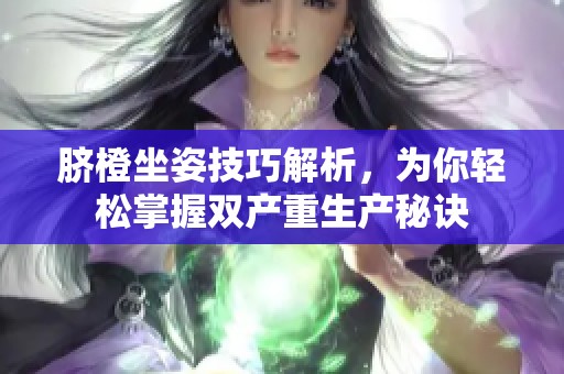 脐橙坐姿技巧解析，为你轻松掌握双产重生产秘诀