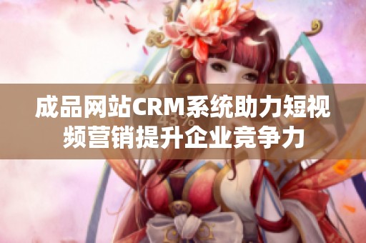 成品网站CRM系统助力短视频营销提升企业竞争力